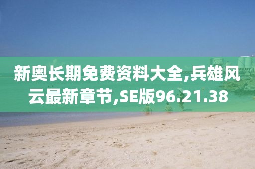 新奥长期免费资料大全,兵雄风云最新章节,SE版96.21.38