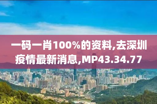 一码一肖100%的资料,去深圳疫情最新消息,MP43.34.77