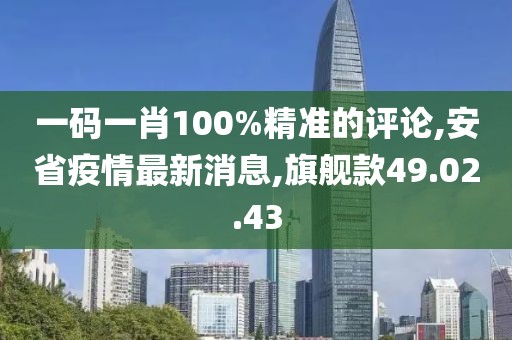 一码一肖100%精准的评论,安省疫情最新消息,旗舰款49.02.43