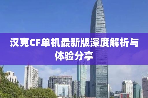 汉克CF单机最新版深度解析与体验分享