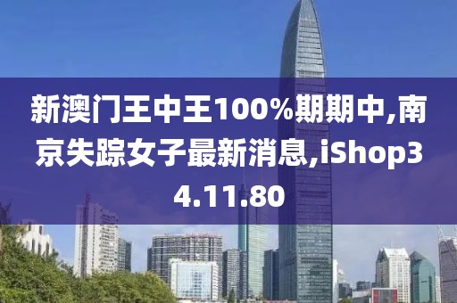 新澳门王中王100%期期中,南京失踪女子最新消息,iShop34.11.80