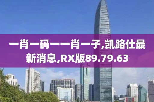 一肖一码一一肖一子,凯路仕最新消息,RX版89.79.63