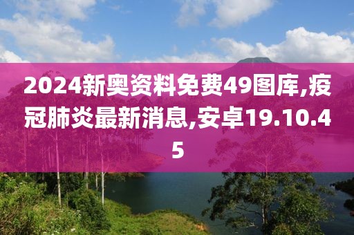 2024新奥资料免费49图库,疫冠肺炎最新消息,安卓19.10.45