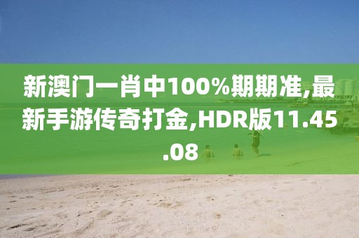 新澳门一肖中100%期期准,最新手游传奇打金,HDR版11.45.08
