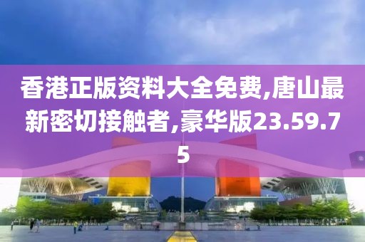 香港正版资料大全免费,唐山最新密切接触者,豪华版23.59.75
