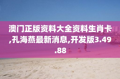澳门正版资料大全资料生肖卡,孔海燕最新消息,开发版3.49.88