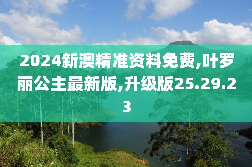 2024新澳精准资料免费,叶罗丽公主最新版,升级版25.29.23