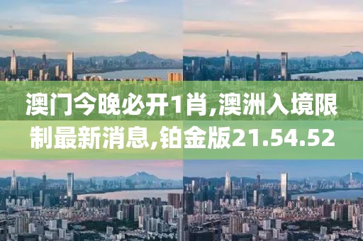澳门今晚必开1肖,澳洲入境限制最新消息,铂金版21.54.52