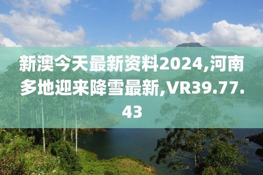 新澳今天最新资料2024,河南多地迎来降雪最新,VR39.77.43