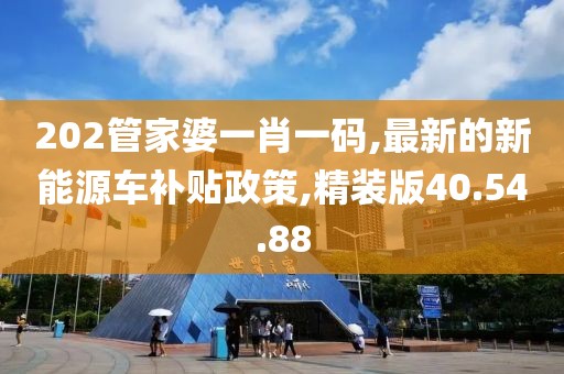 202管家婆一肖一码,最新的新能源车补贴政策,精装版40.54.88