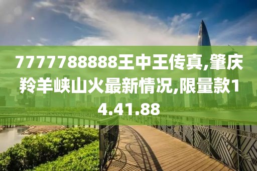 7777788888王中王传真,肇庆羚羊峡山火最新情况,限量款14.41.88