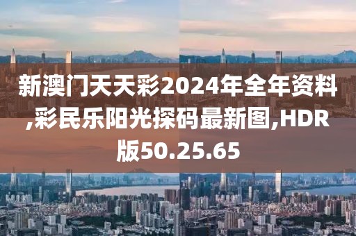 新澳门天天彩2024年全年资料,彩民乐阳光探码最新图,HDR版50.25.65