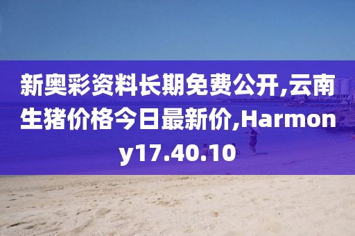 新奥彩资料长期免费公开,云南生猪价格今日最新价,Harmony17.40.10