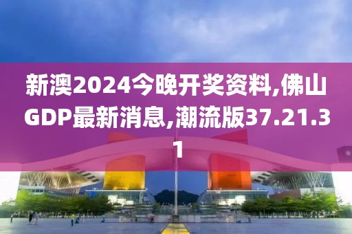 新澳2024今晚开奖资料,佛山GDP最新消息,潮流版37.21.31