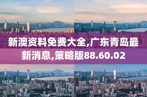 新澳资料免费大全,广东青岛最新消息,策略版88.60.02