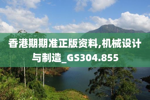 香港期期准正版资料,机械设计与制造_GS304.855