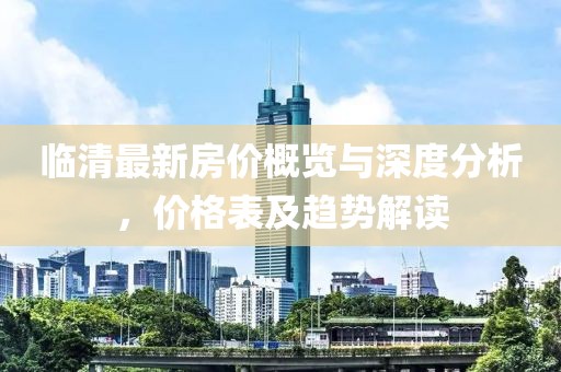 临清最新房价概览与深度分析，价格表及趋势解读