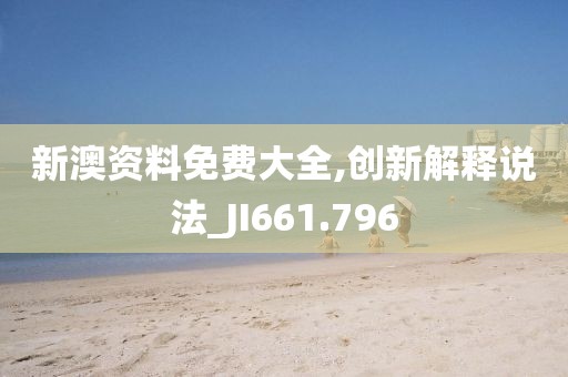 新澳资料免费大全,创新解释说法_JI661.796