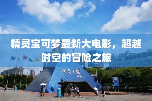 精灵宝可梦最新大电影，超越时空的冒险之旅