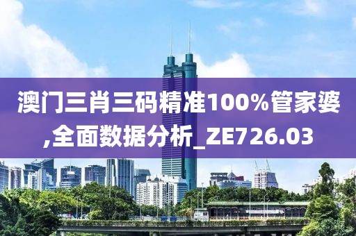 澳门三肖三码精准100%管家婆,全面数据分析_ZE726.03
