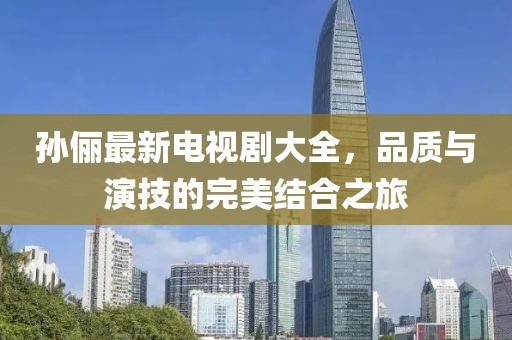 孙俪最新电视剧大全，品质与演技的完美结合之旅