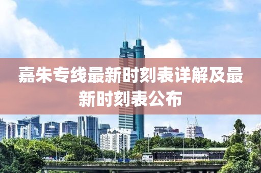 嘉朱专线最新时刻表详解及最新时刻表公布