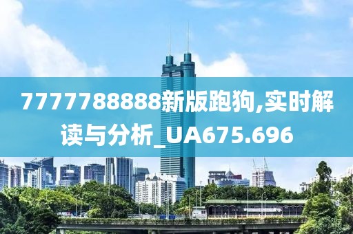 7777788888新版跑狗,实时解读与分析_UA675.696