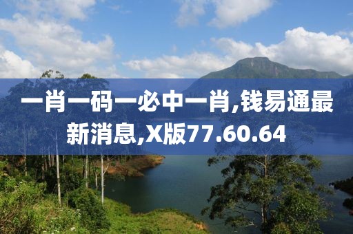 一肖一码一必中一肖,钱易通最新消息,X版77.60.64