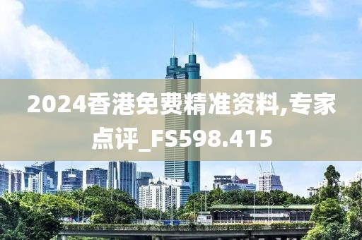 2024香港免费精准资料,专家点评_FS598.415