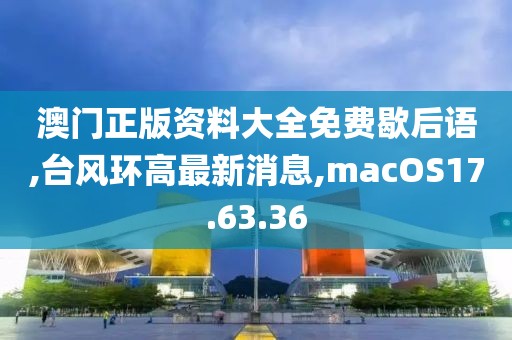 澳门正版资料大全免费歇后语,台风环高最新消息,macOS17.63.36
