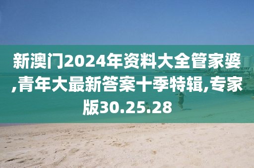 新澳门2024年资料大全管家婆,青年大最新答案十季特辑,专家版30.25.28