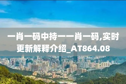 一肖一码中持一一肖一码,实时更新解释介绍_AT864.08