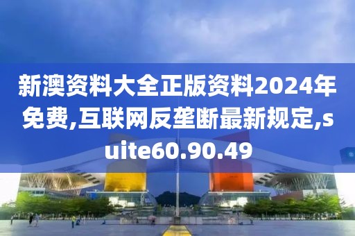 新澳资料大全正版资料2024年免费,互联网反垄断最新规定,suite60.90.49