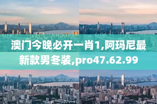 澳门今晚必开一肖1,阿玛尼最新款男冬装,pro47.62.99
