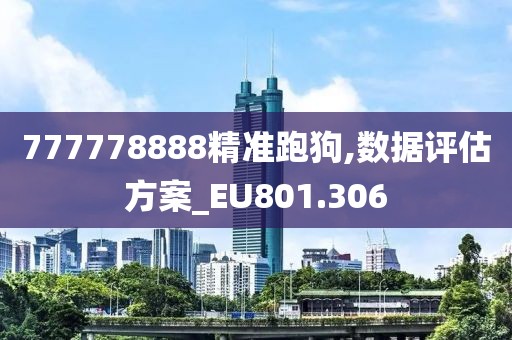 777778888精准跑狗,数据评估方案_EU801.306