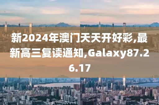 新2024年澳门天天开好彩,最新高三复读通知,Galaxy87.26.17