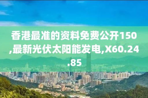 香港最准的资料免费公开150,最新光伏太阳能发电,X60.24.85