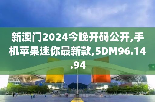 新澳门2024今晚开码公开,手机苹果迷你最新款,5DM96.14.94