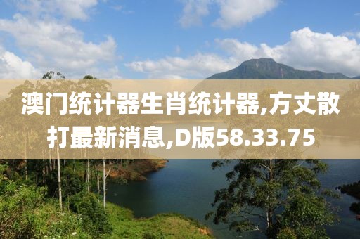 澳门统计器生肖统计器,方丈散打最新消息,D版58.33.75