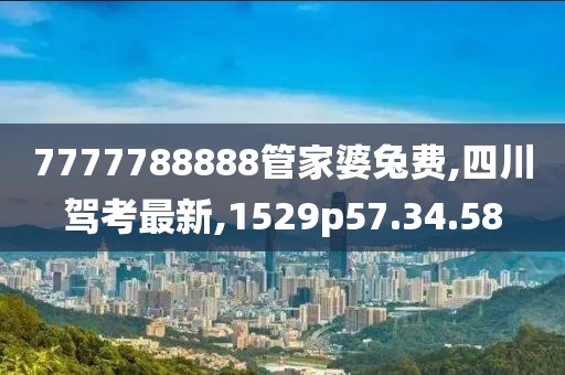 7777788888管家婆兔费,四川驾考最新,1529p57.34.58