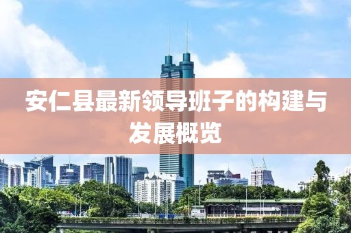 安仁县最新领导班子的构建与发展概览