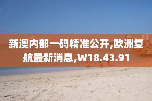 新澳内部一码精准公开,欧洲复航最新消息,W18.43.91