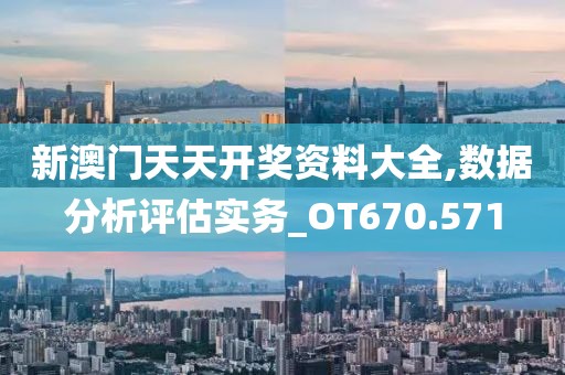 新澳门天天开奖资料大全,数据分析评估实务_OT670.571