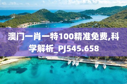 澳门一肖一特100精准免费,科学解析_PJ545.658