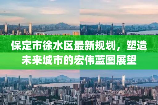 保定市徐水区最新规划，塑造未来城市的宏伟蓝图展望