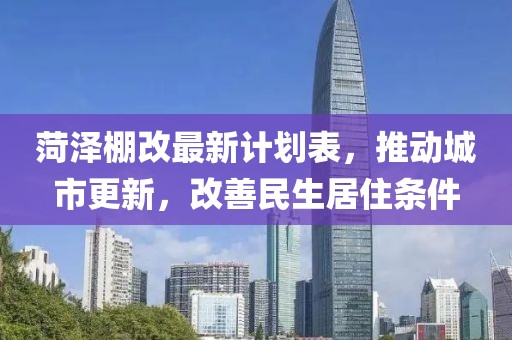菏泽棚改最新计划表，推动城市更新，改善民生居住条件