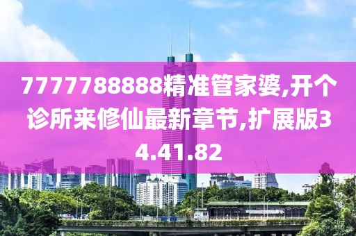 7777788888精准管家婆,开个诊所来修仙最新章节,扩展版34.41.82