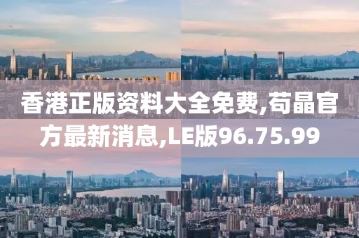 香港正版资料大全免费,苟晶官方最新消息,LE版96.75.99