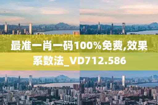最准一肖一码100%免费,效果系数法_VD712.586