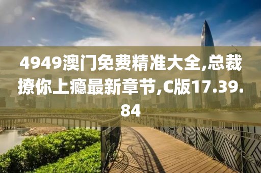 4949澳门免费精准大全,总裁撩你上瘾最新章节,C版17.39.84